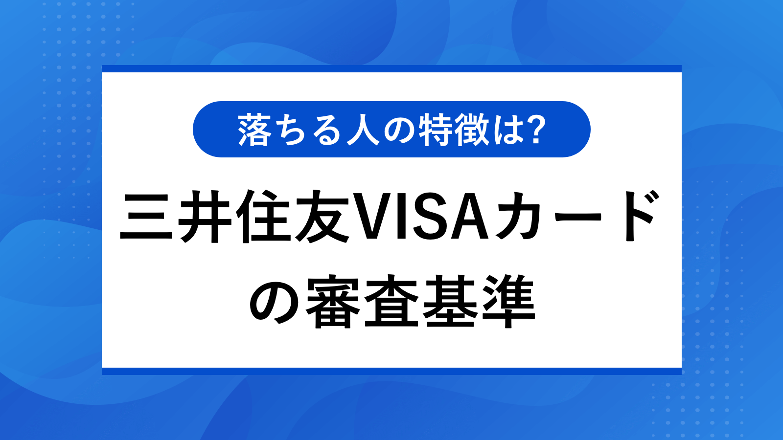 三井住友VISAの審査で見られる項目｜落ちる人の主な特徴3つ