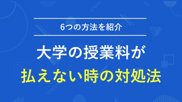 大学の授業料(学費)が払えないピンチを打破する6つの対処法