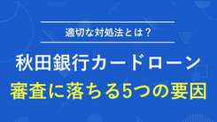 秋田銀行カードローンで審査に落ちる5つの原因と今すぐ借りる方法