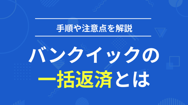 バンクイックに一括返済するメリット【賢い返済方法と3つの注意点】