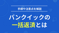 バンクイックに一括返済するメリット【賢い返済方法と3つの注意点】