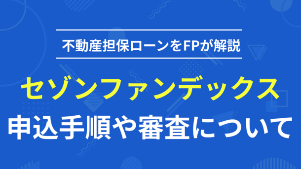 セゾンファンデックス不動産担保ローンの申込手順や審査についてFPが解説