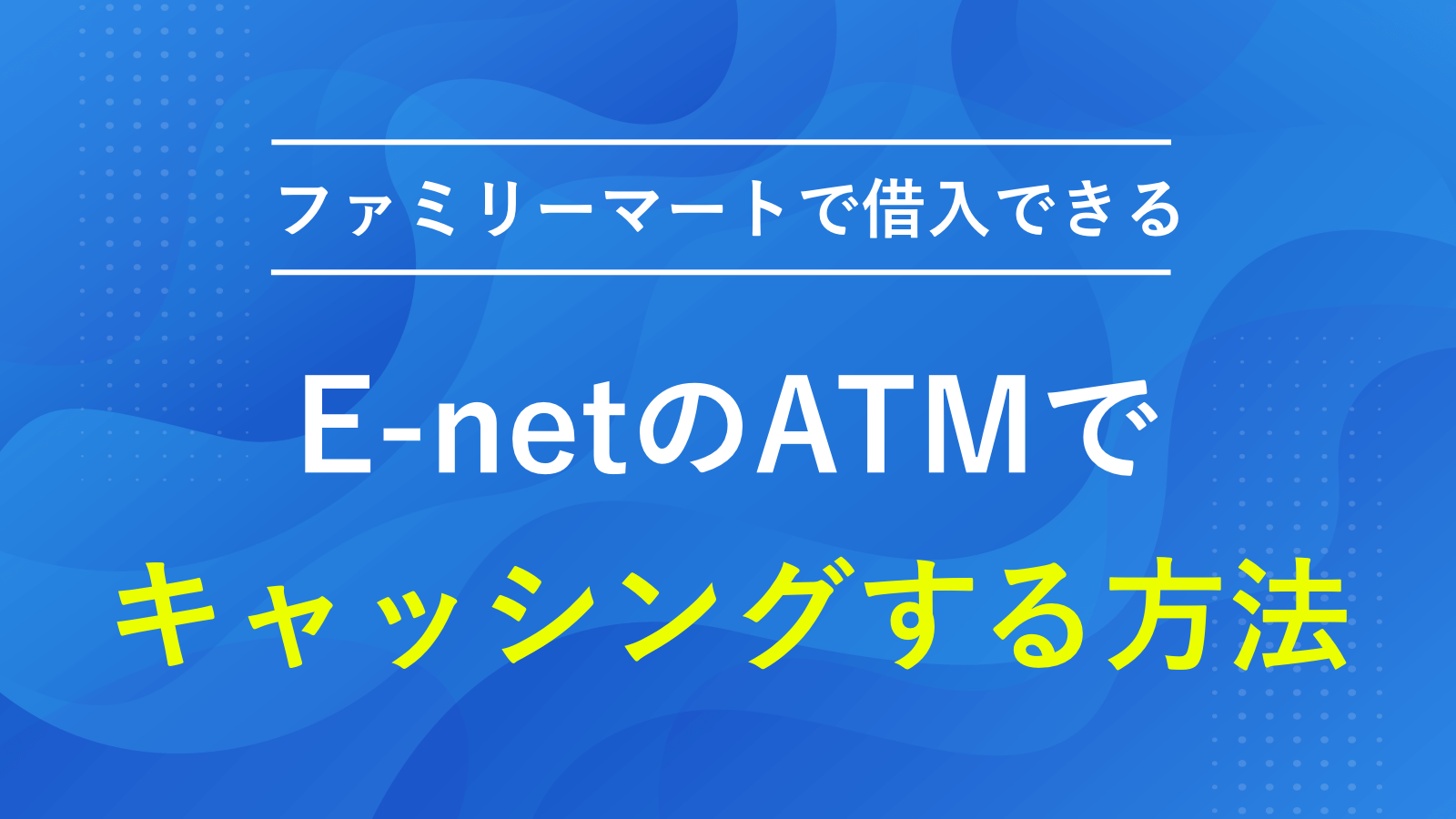 ファミリーマートなどにあるATM「E-net」でキャッシングする方法と手順