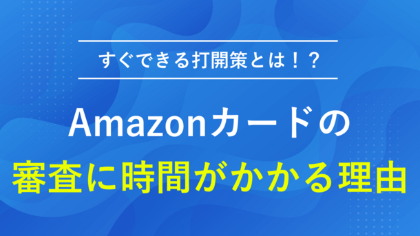 Amazonカードの審査に時間がかかる理由と今からできる打開策