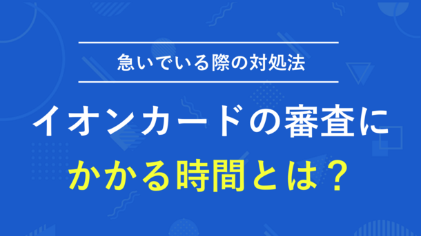 イオンカードのカード審査は即日対応？時間がかかる時の例と対処法