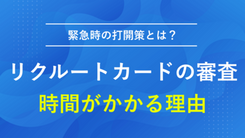 リクルートカードの審査に時間がかかる理由｜緊急時の打開策