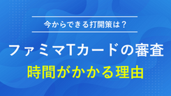 ファミマTカードの審査に時間がかかる理由と今からできる打開策