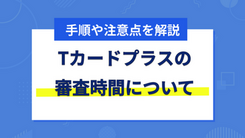 Tカードプラスの審査にかかる時間と今すぐクレジットカードを作る方法