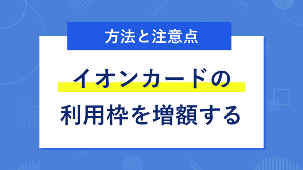 イオンカードの限度額を増額する方法｜申請する際の注意点