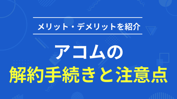 アコムを解約する2つの方法｜契約終了後のメリット・デメリット