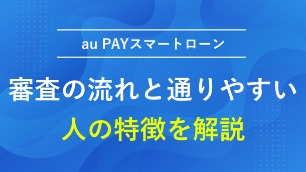 au PAY スマートローンの審査の流れと通りやすい人の特徴を解説