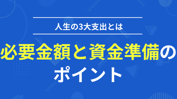 人生の3大支出とは！必要金額と資金準備のポイントを解説