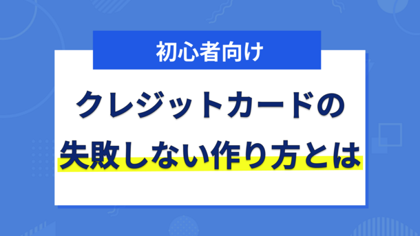 クレジットカードの失敗しない作り方を初心者にもわかりやすく解説