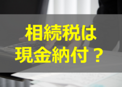 相続税は現金納付？クレジットカード納付はできるの？