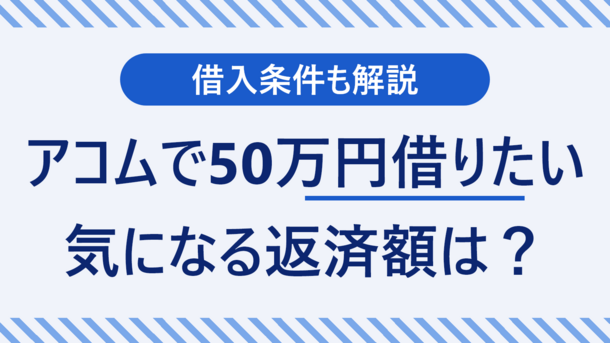 アコムで50万円借りると支払額や利息は？確認すべき点を解説