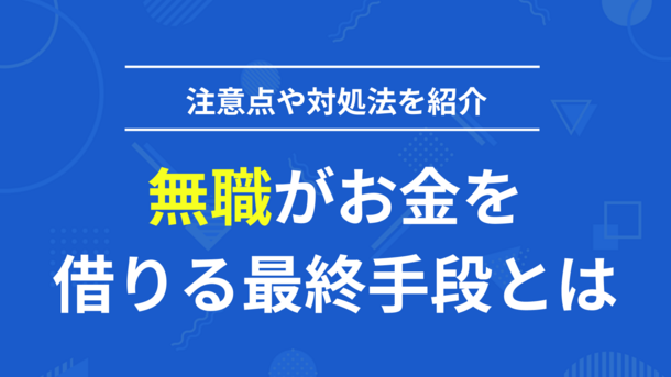 無職でお金が借りられないときの最終手段は？方法と注意点も紹介