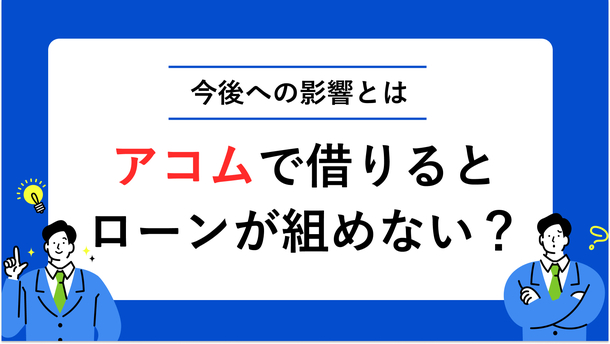 アコムで借りるとローンが組めない？ 影響がない借入方法を解説