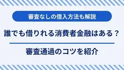 誰でも借りれる消費者金融はある？通過のコツや審査なしの借入方法も解説