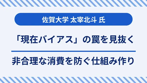 「現在バイアス」の罠を見抜く｜太宰北斗先生が語る非合理な消費を防ぐ仕組み作り