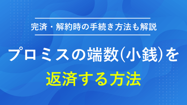 プロミスに返済をする際の端数(小銭)の返済方法と注意点【完済・解約時の手続き方法も解説】